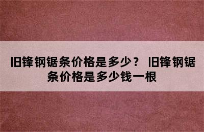 旧锋钢锯条价格是多少？ 旧锋钢锯条价格是多少钱一根